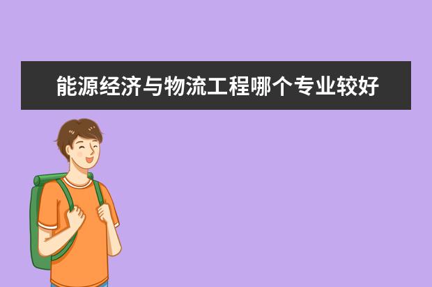 能源经济与物流工程哪个专业较好 物流工程与工业工程哪个比较好