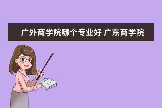 广外商学院哪个专业好 广东商学院名牌专业?