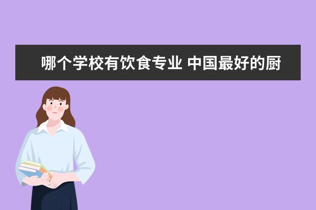 哪个学校有饮食专业 中国最好的厨师学校有什么?