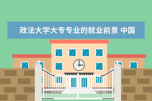 政法大学大专专业的就业前景 中国政法大学毕业后的工作前景怎么样?