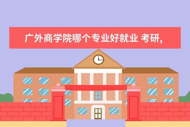 广外商学院哪个专业好就业 考研,请问广外,广工和广商的会计专业,实力,就业方面...