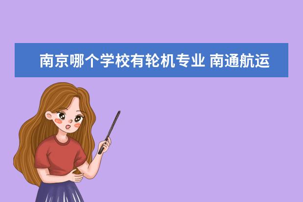 南京哪个学校有轮机专业 南通航运职业技术学院和江苏海事职业技术学院,哪个...