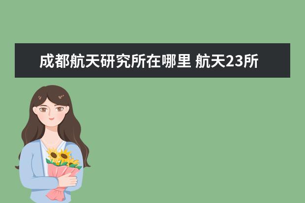 成都航天研究所在哪里 航天23所成都研中心值得去吗?和下属企业签约 - 百度...