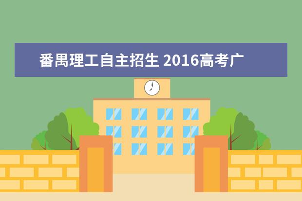番禺理工自主招生 2016高考广东有哪些自主招生学校