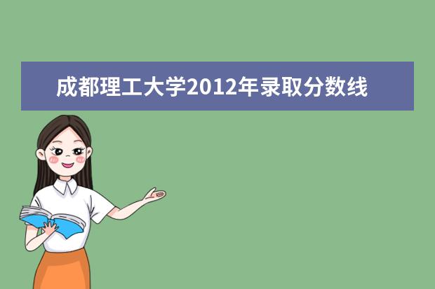 成都理工大學(xué)2012年錄取分?jǐn)?shù)線 樂山理工學(xué)院2012年分?jǐn)?shù)線