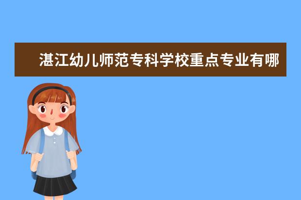 湛江幼儿师范专科学校重点专业有哪些  就业状况如何