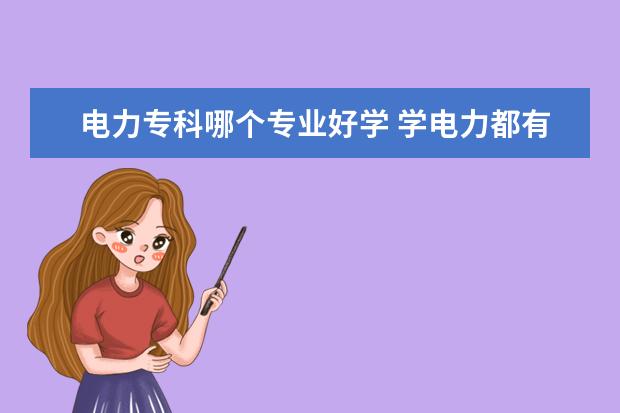 电力专科哪个专业好学 学电力都有哪些专业