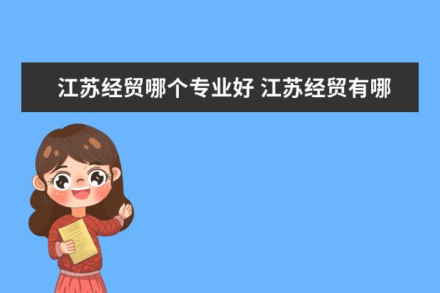 江苏经贸哪个专业好 江苏经贸有哪些专业