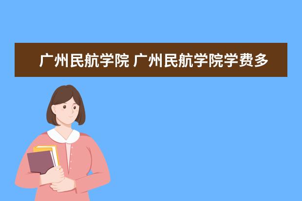 广州民航学院 广州民航学院学费多少