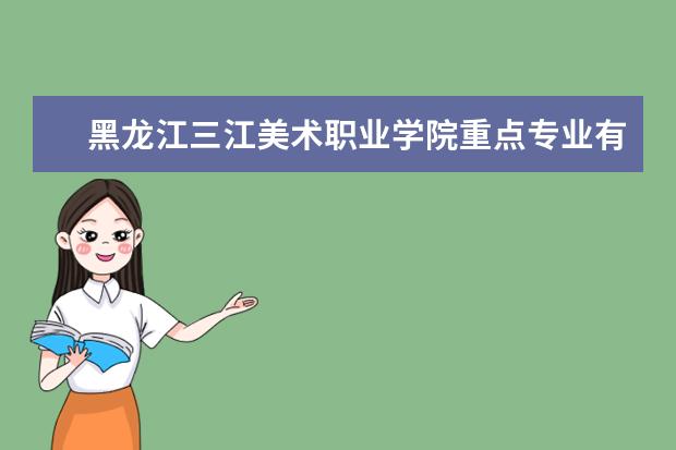 黑龙江三江美术职业学院重点专业有哪些  就业状况如何