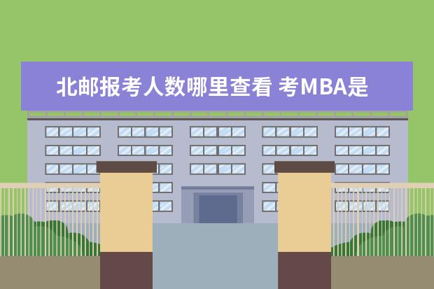 北邮报考人数哪里查看 考MBA是什么意思,MBA是有专门的大学上。还是每所大...