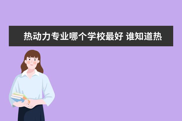 热动力专业哪个学校最好 谁知道热能与动力工程专业大学排名