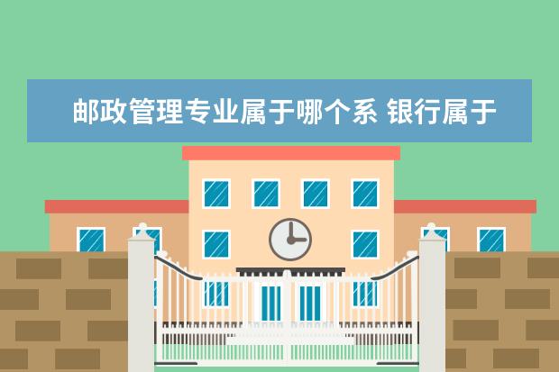 邮政管理专业属于哪个系 银行属于什么专业