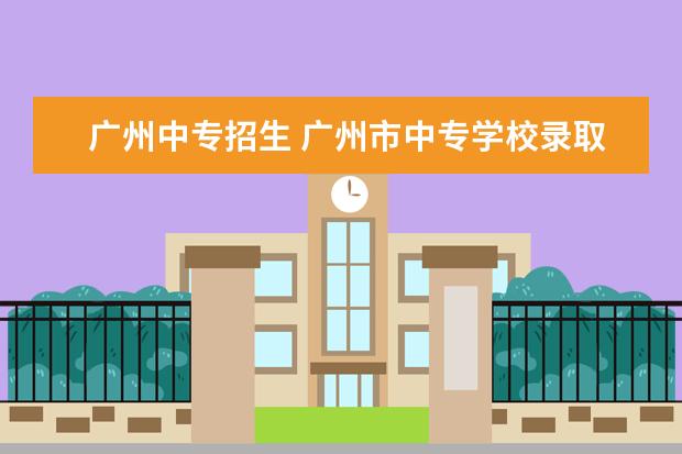 广州中专招生 广州市中专学校录取分数线