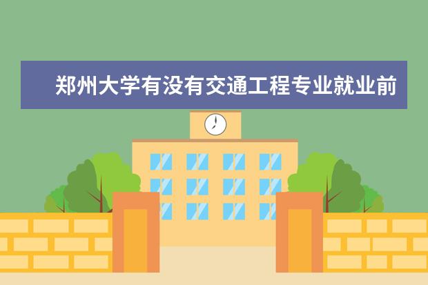 郑州大学有没有交通工程专业就业前景 郑州大学的通信工程专业好就业吗