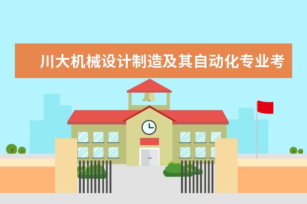 川大机械设计制造及其自动化专业考研方向 川大学什么专业好?