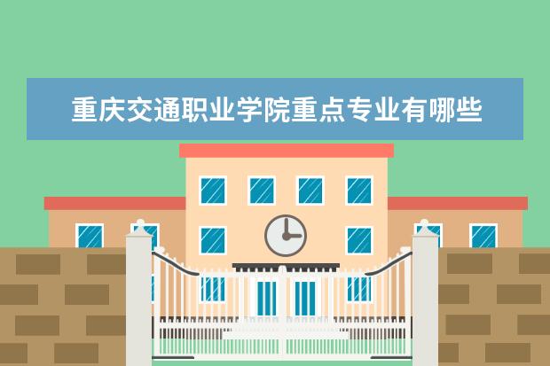 重庆交通职业学院重点专业有哪些  就业状况如何