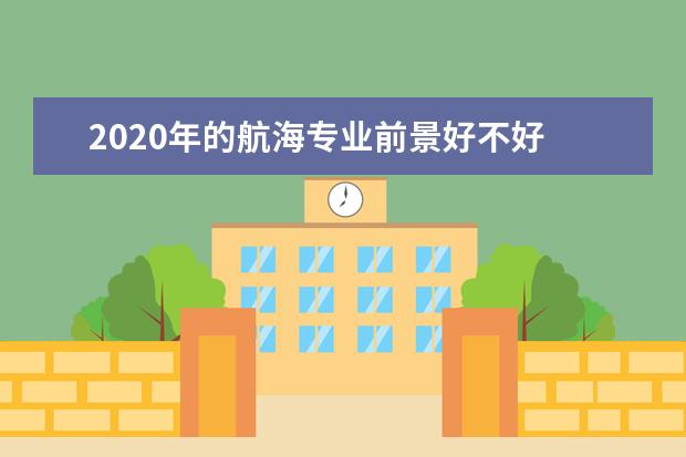 2020年的航海专业前景好不好 什么专业就业前景好?