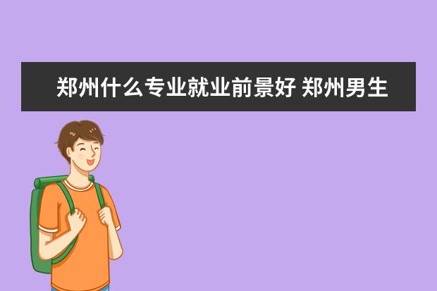 郑州什么专业就业前景好 郑州男生如果上技校学什么专业有前途?