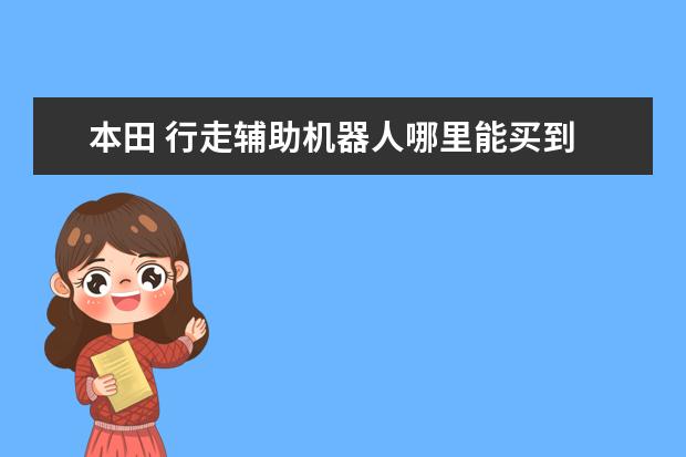 本田 行走辅助机器人哪里能买到 生日快乐ASIMO | 本田机械人“ASIMO”简史