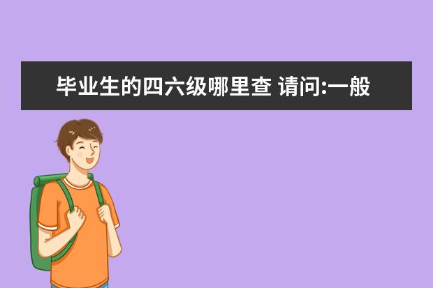 毕业生的四六级哪里查 请问:一般公司查毕业生的英语四六级证书么?如果查,...