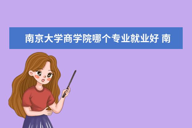 南京大学商学院哪个专业就业好 南京大学商学院有什么系,每个系具体有什么专业??请...