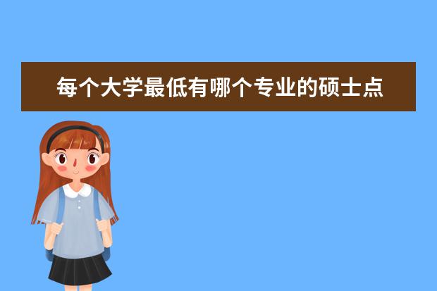 每个大学最低有哪个专业的硕士点 一所大学有多少个硕士点是什么意思啊?