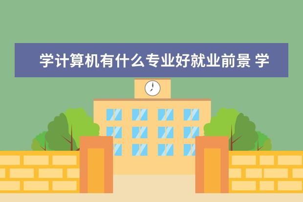 学计算机有什么专业好就业前景 学计算机哪个专业就业前景好
