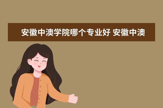 安徽中澳学院哪个专业好 安徽中澳科技职业学院有哪些专业
