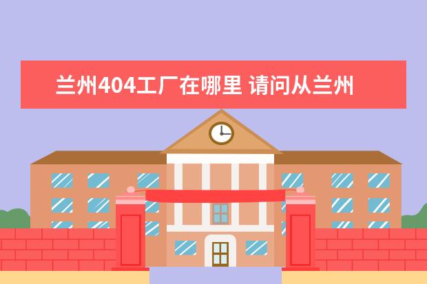 兰州404工厂在哪里 请问从兰州机场怎么到兰州市区的长途车站坐客车到敦...