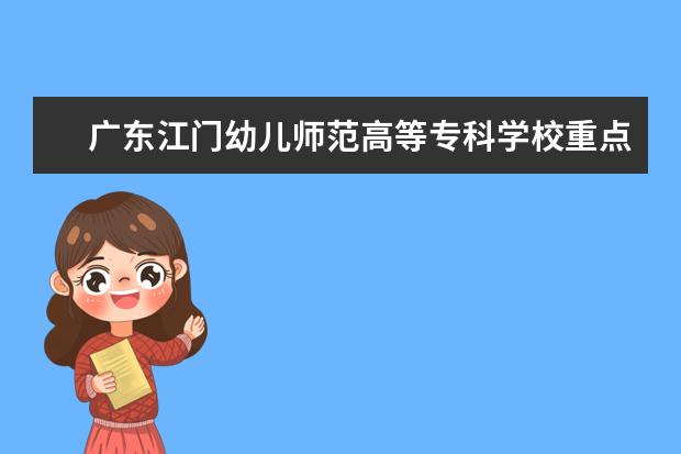 广东江门幼儿师范高等专科学校重点专业有哪些  就业状况如何