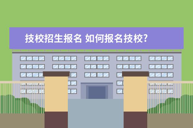 技校招生报名 如何报名技校?