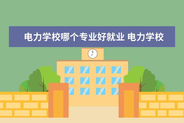 电力学校哪个专业好就业 电力学校哪些专业比较好就业啊?
