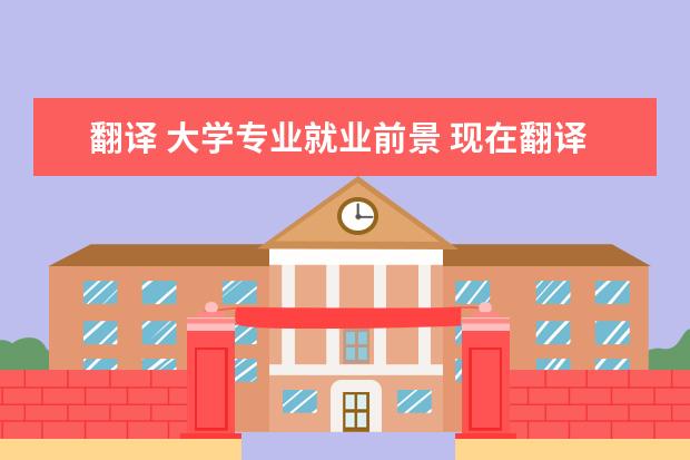 翻译 大学专业就业前景 现在翻译的就业前景怎么样?