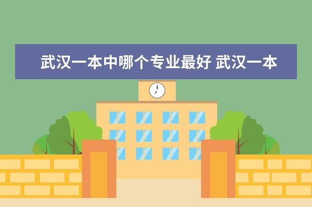 武汉一本中哪个专业最好 武汉一本大学有哪些