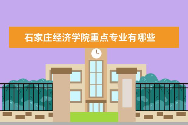 石家庄经济学院重点专业有哪些  就业状况如何