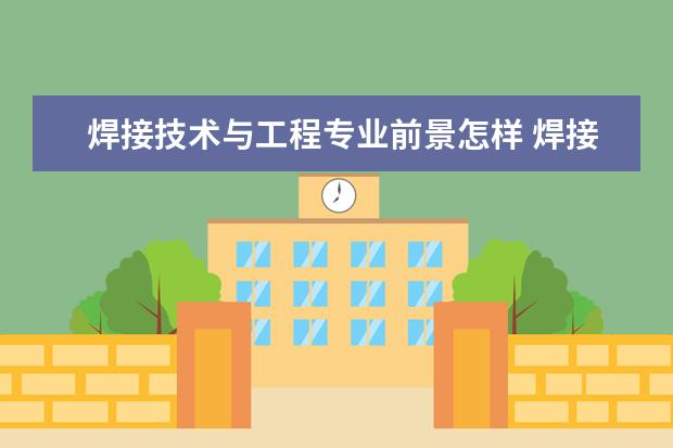 焊接技术与工程专业前景怎样 焊接技术与工程专业怎么样_主要学什么_就业前景好吗...