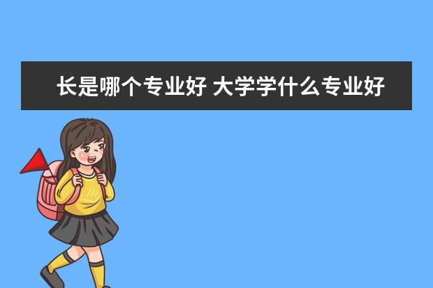 长是哪个专业好 大学学什么专业好?