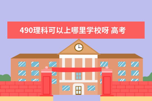 490理科可以上哪里学校呀 高考理科考了490分左右能上什么学校