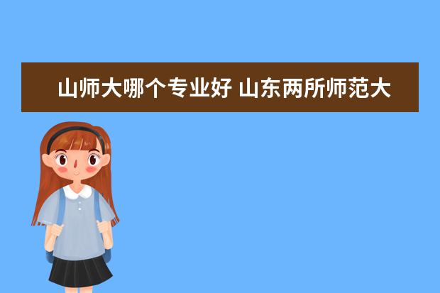 山师大哪个专业好 山东两所师范大学,山东师范大学和曲阜师范大学哪个...