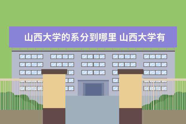 山西大学的系分到哪里 山西大学有哪些院校,院系,分别是几本院校,地点在哪,...