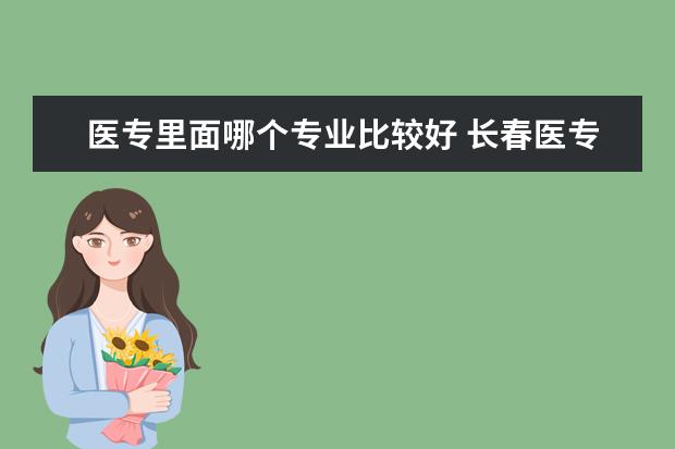 医专里面哪个专业比较好 长春医专最好的专业