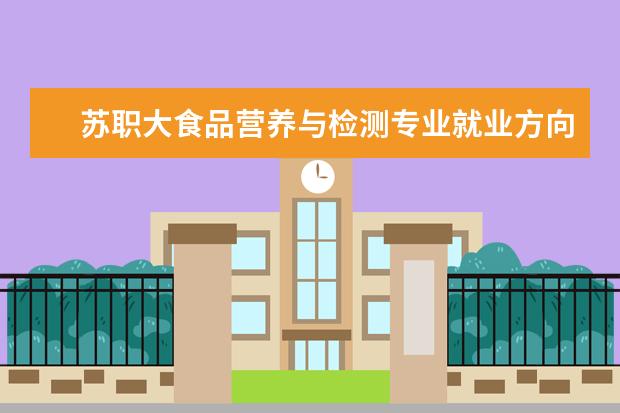 苏职大食品营养与检测专业就业方向 学食品营养与检验教育专业毕业后可以从事什么工作,...