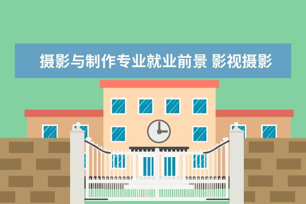 摄影与制作专业就业前景 影视摄影与制作就业前景