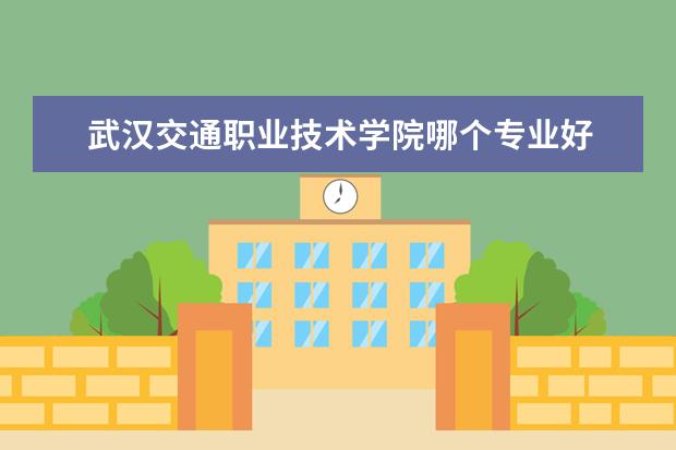 武汉交通职业技术学院哪个专业好 武汉交通职业技术学院都设有哪些专业啊?