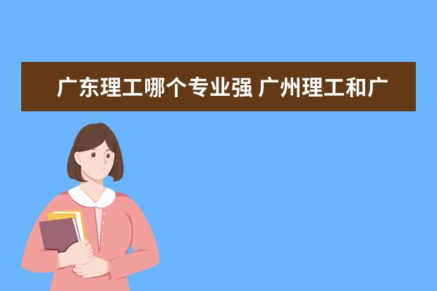 广东理工哪个专业强 广州理工和广东理工哪个好