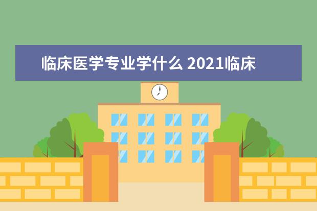 临床医学专业学什么 2021临床医学包括哪些专业 有什么课程
