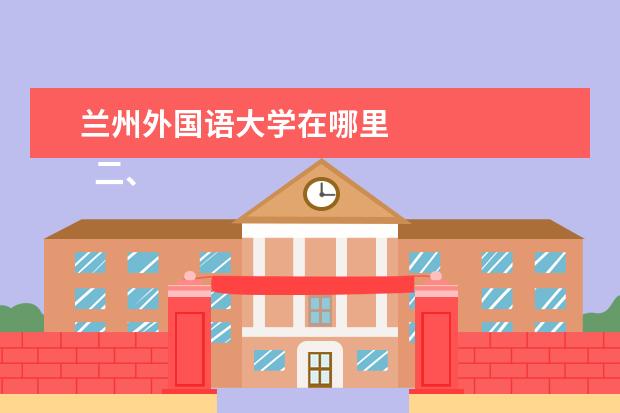 兰州外国语大学在哪里    二、兰州工业学院介迟芹绍