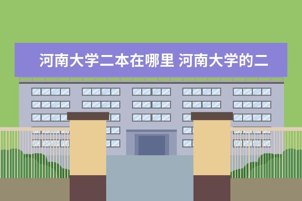 河南大学二本在哪里 河南大学的二本专业有哪些