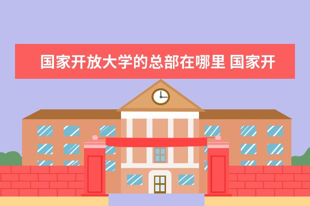 國家開放大學(xué)的總部在哪里 國家開放大學(xué)是在哪里